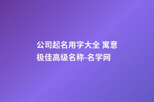 公司起名用字大全 寓意极佳高级名称-名学网-第1张-公司起名-玄机派